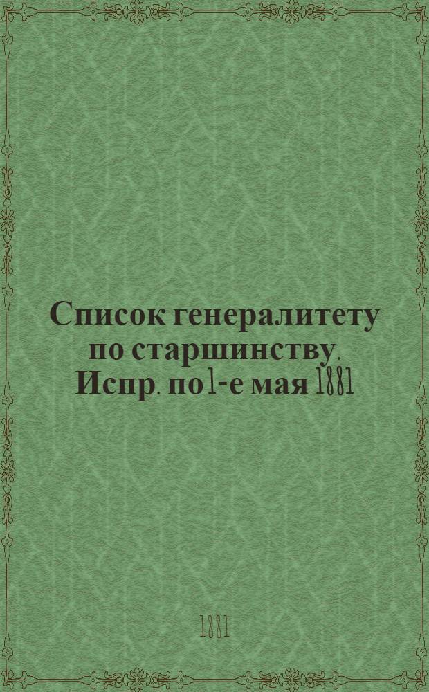 Список генералитету по старшинству. Испр. по 1-е мая [1881] : Испр. по 1-е мая [1881]