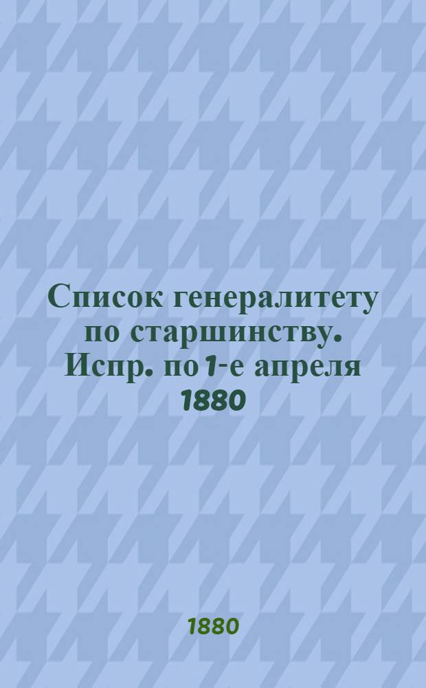 Список генералитету по старшинству. Испр. по 1-е апреля [1880] : Испр. по 1-е апреля [1880]