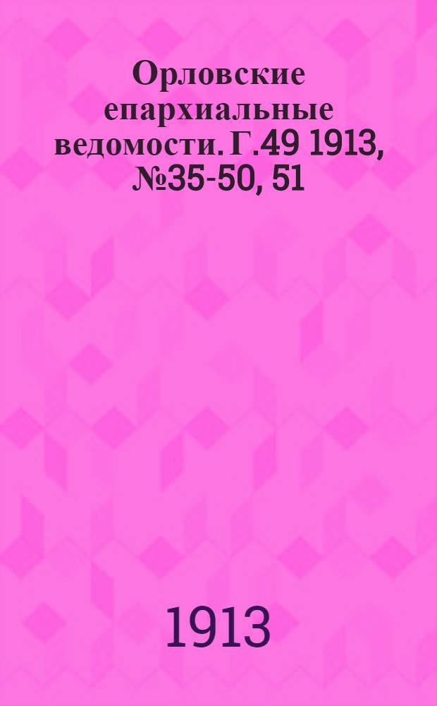 Орловские епархиальные ведомости. Г.49 1913, № 35-50, 51/52