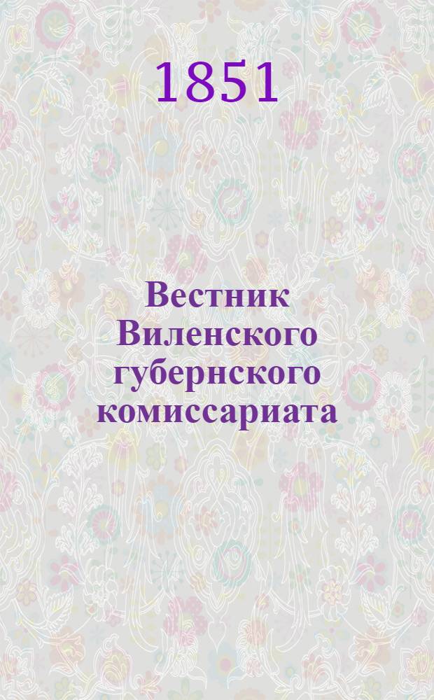 Вестник Виленского губернского комиссариата ("Губернские ведомости") : 1851, № 1 (5 янв.) - 52 (29 дек.) - офиц. ч. ; 1851, №1-52 - неофиц. ч. с прил.