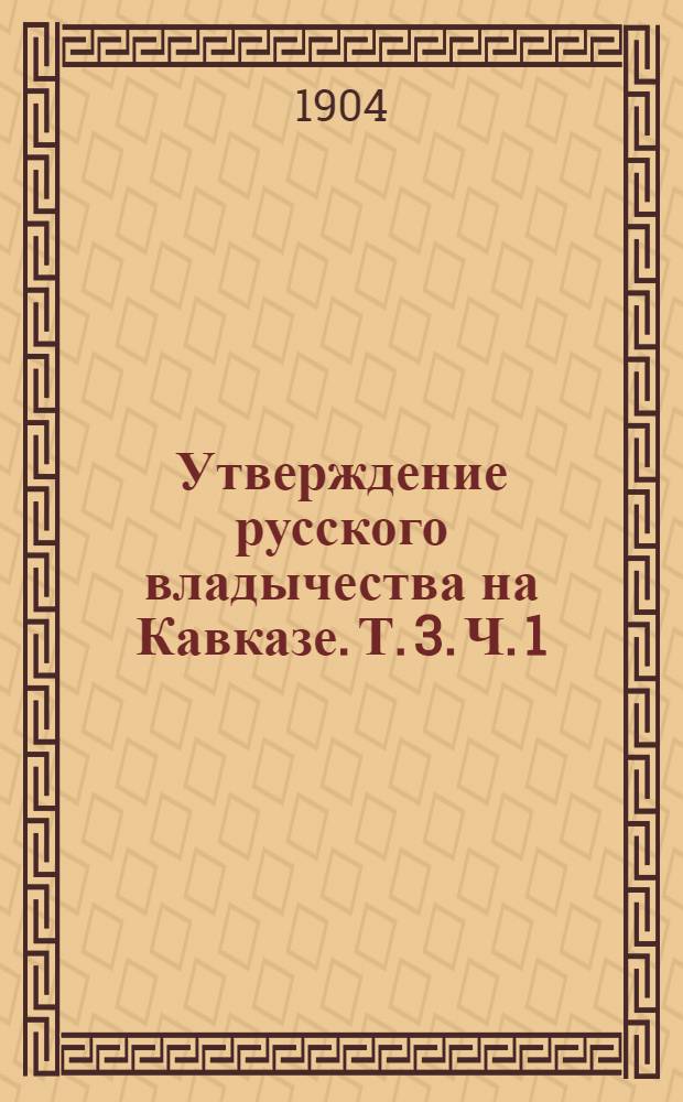 Утверждение русского владычества на Кавказе. Т. 3. Ч. 1