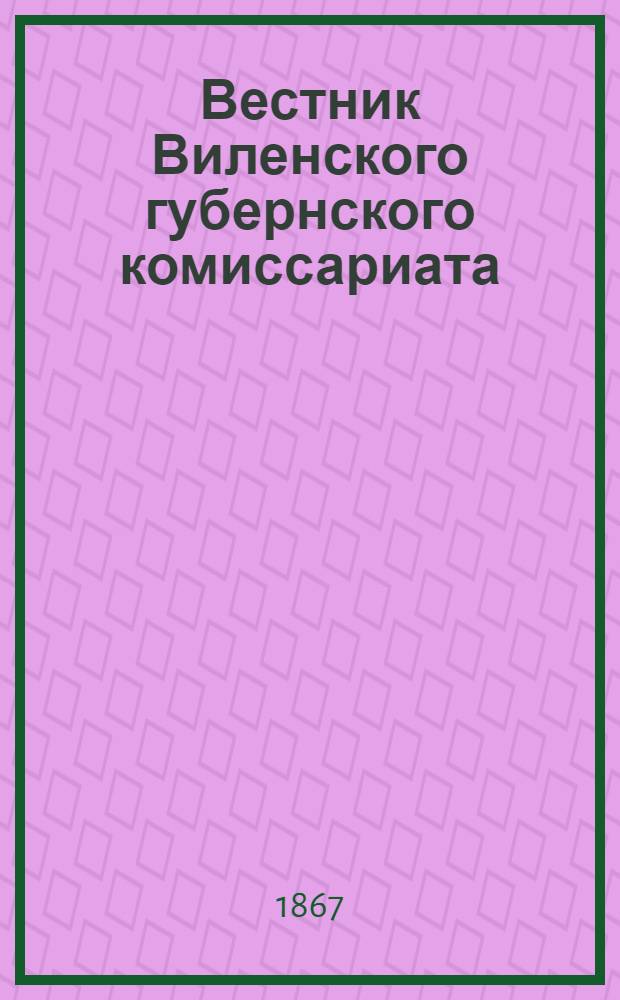 Вестник Виленского губернского комиссариата ("Губернские ведомости") : 1867, № 1 (3 янв.) - 137 (31 дек.)