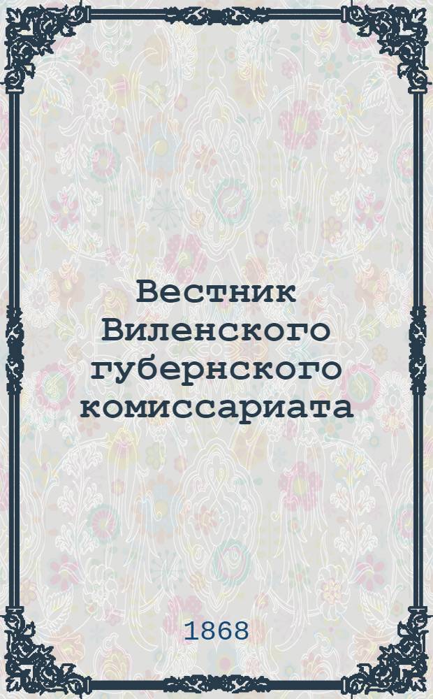 Вестник Виленского губернского комиссариата ("Губернские ведомости") : 1868, № 1 (3 янв.) - 98 (11 дек.)