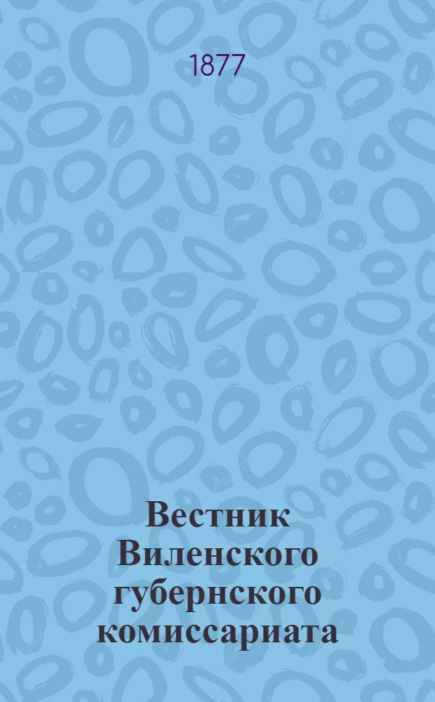 Вестник Виленского губернского комиссариата ("Губернские ведомости") : 1877, № 1 (5 янв.) - 101 (31 дек.)