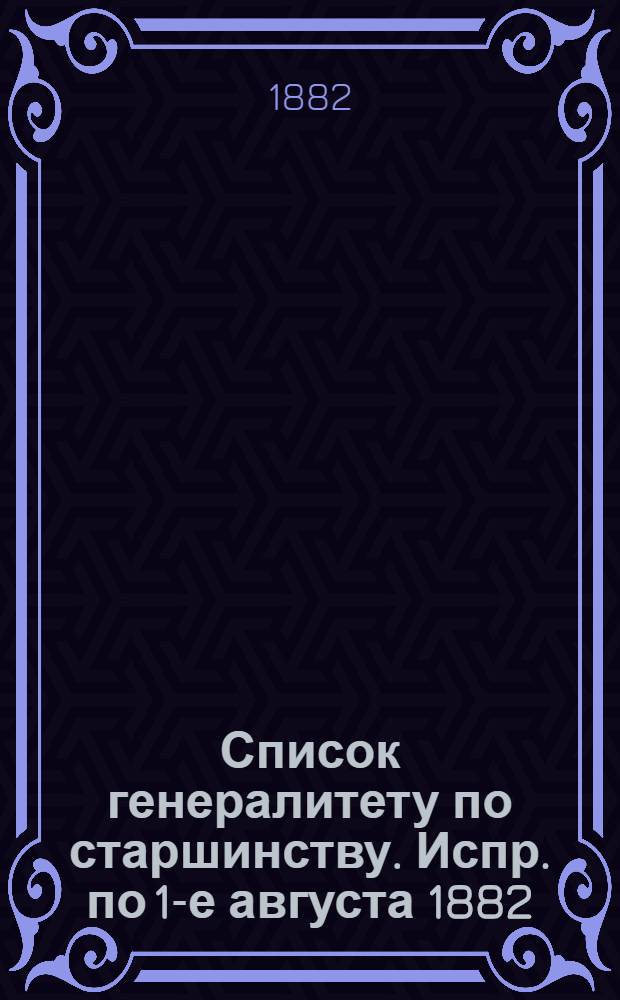 Список генералитету по старшинству. Испр. по 1-е августа [1882] : Испр. по 1-е августа [1882]