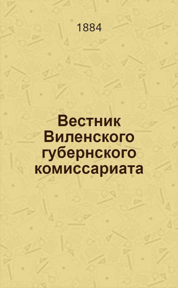Вестник Виленского губернского комиссариата ("Губернские ведомости") : 1884, № 1 (4 янв.) - 101 (29 дек.)