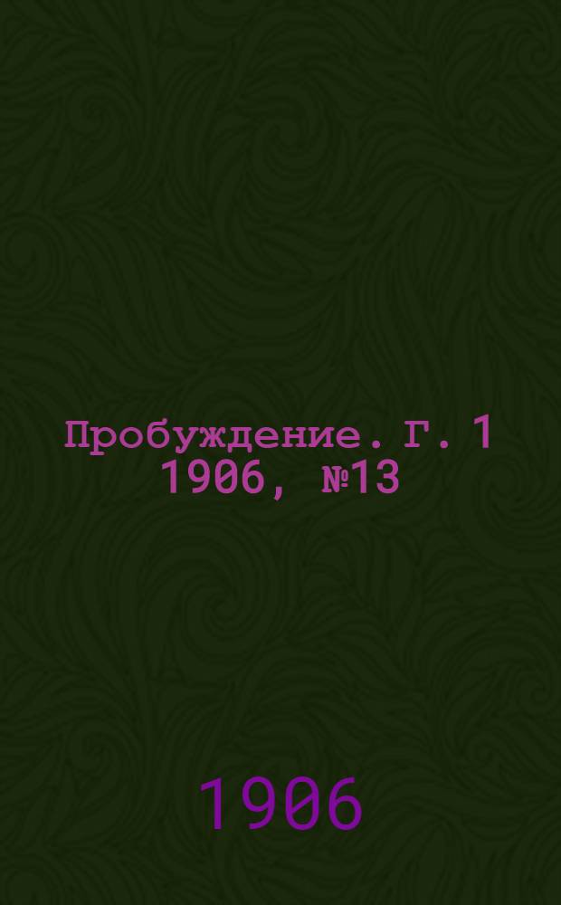 Пробуждение. Г. 1 1906, № 13 : Г. 1 1906, № 13