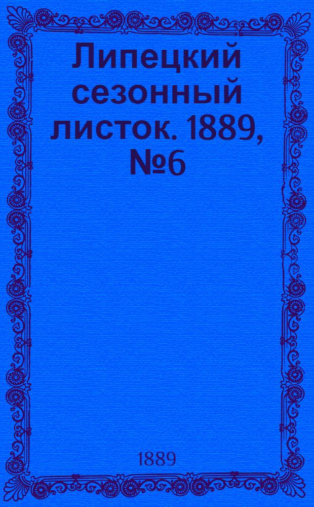 Липецкий сезонный листок. 1889, № 6 (25 июня) : 1889, № 6 (25 июня)