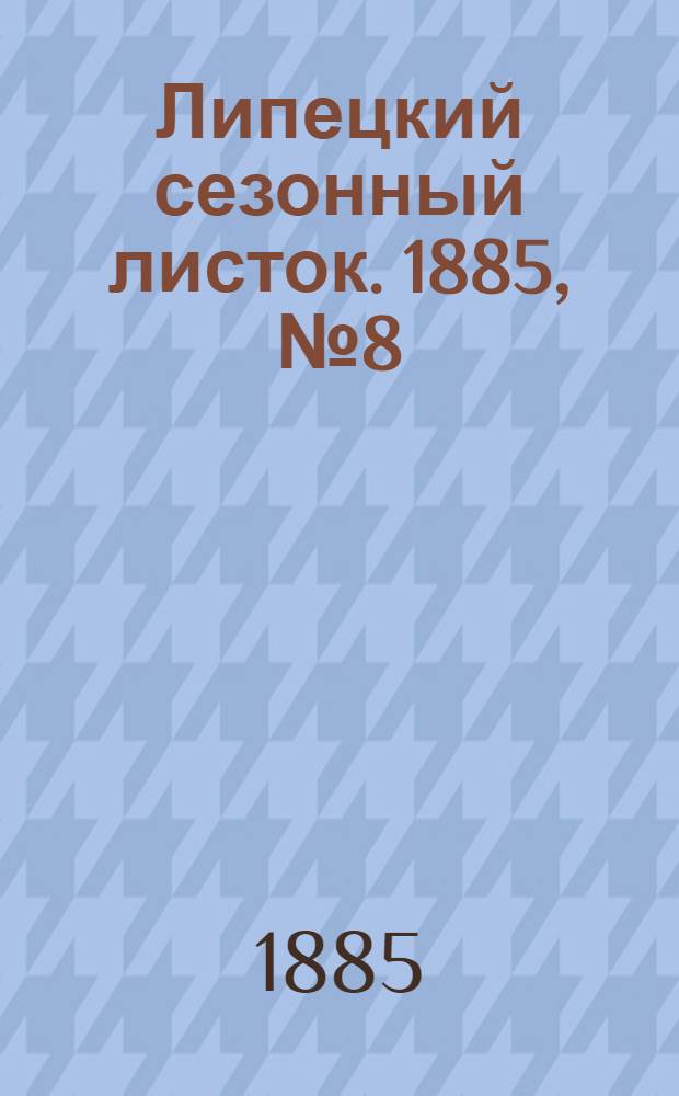 Липецкий сезонный листок. 1885, № 8 (14 июля) : 1885, № 8 (14 июля)