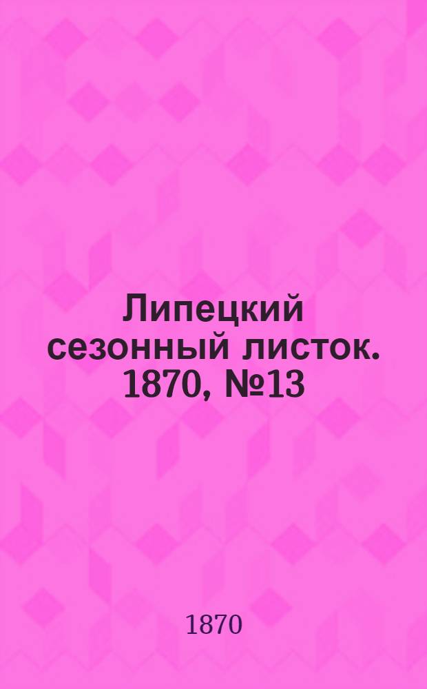Липецкий сезонный листок. 1870, № 13 (23 авг.) : 1870, № 13 (23 авг.)
