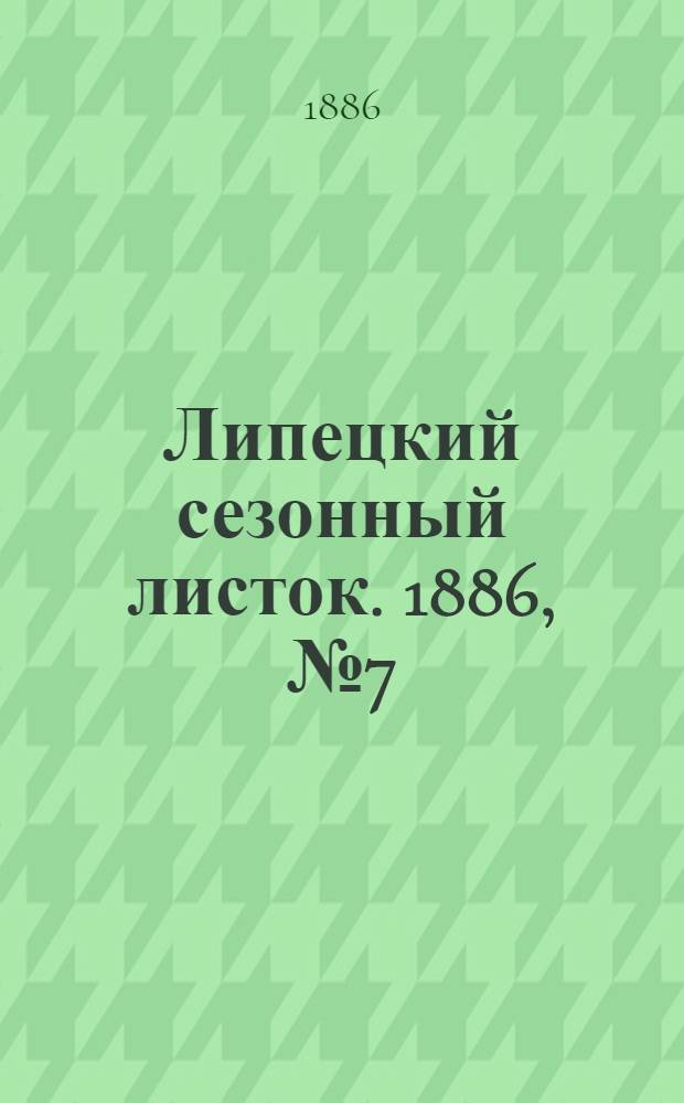 Липецкий сезонный листок. 1886, № 7 (6 июля) : 1886, № 7 (6 июля)