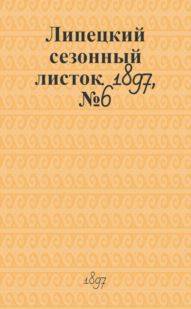 Липецкий сезонный листок. 1897, № 6 (6 июля) : 1897, № 6 (6 июля)