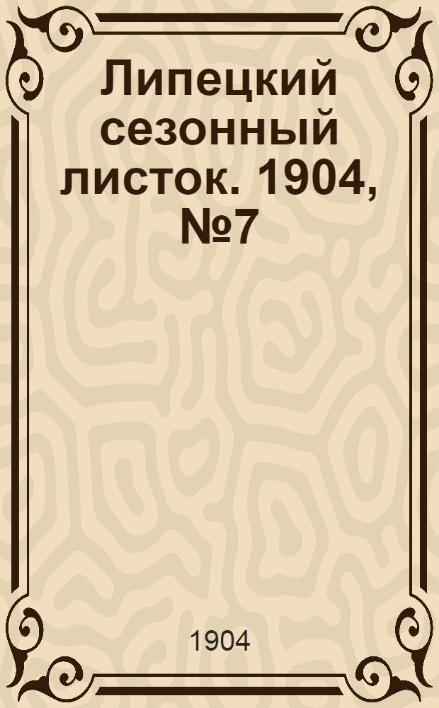 Липецкий сезонный листок. 1904, № 7 (18 июля) : 1904, № 7 (18 июля)
