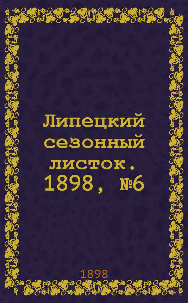 Липецкий сезонный листок. 1898, № 6 (28 июня) : 1898, № 6 (28 июня)
