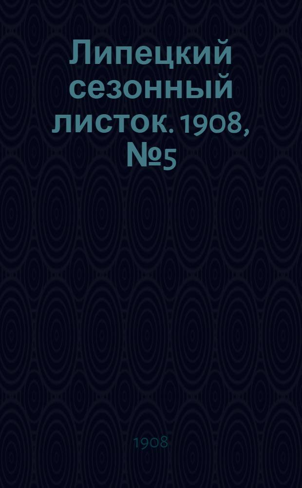 Липецкий сезонный листок. 1908, № 5 (8 июня) : 1908, № 5 (8 июня)