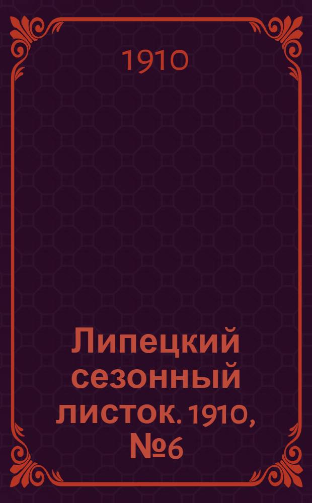 Липецкий сезонный листок. 1910, № 6 (20 июня) : 1910, № 6 (20 июня)