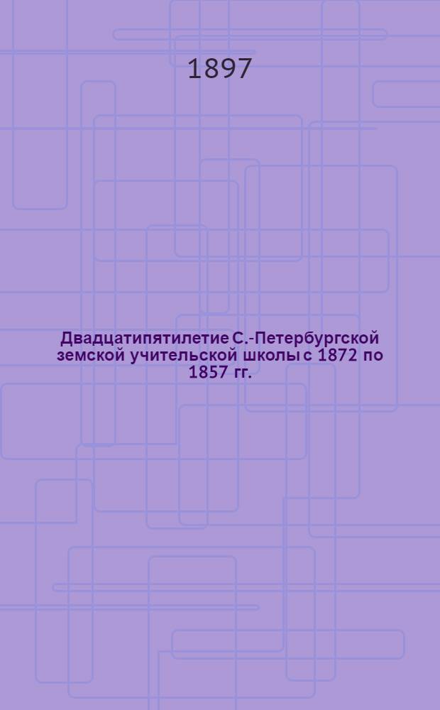 Двадцатипятилетие С.-Петербургской земской учительской школы с 1872 по 1857 гг.