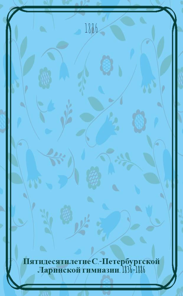 Пятидесятилетие С.-Петербургской Ларинской гимназии. 1836-1886 : Ист. очерк. П.Д. Ларин. 1735-1778. . : Биогр. очерк]