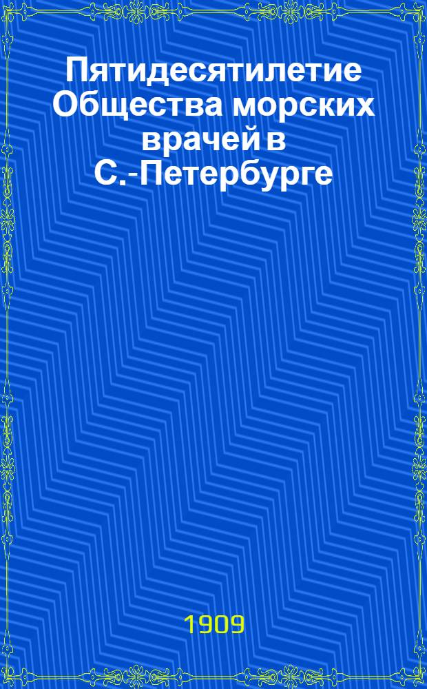Пятидесятилетие Общества морских врачей в С.-Петербурге : 1858-1908 гг