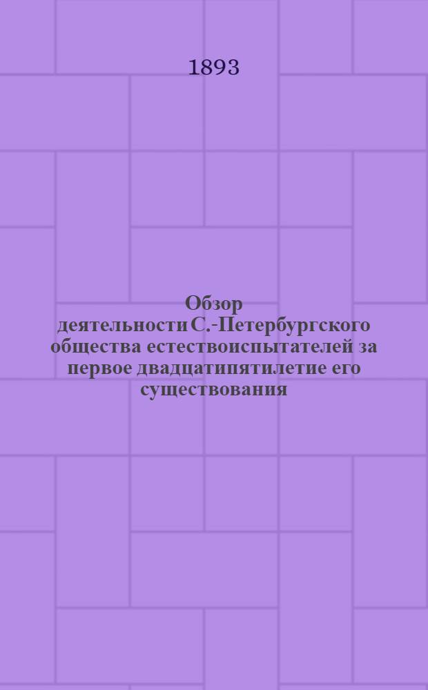 Обзор деятельности С.-Петербургского общества естествоиспытателей за первое двадцатипятилетие его существования. 1868-1893