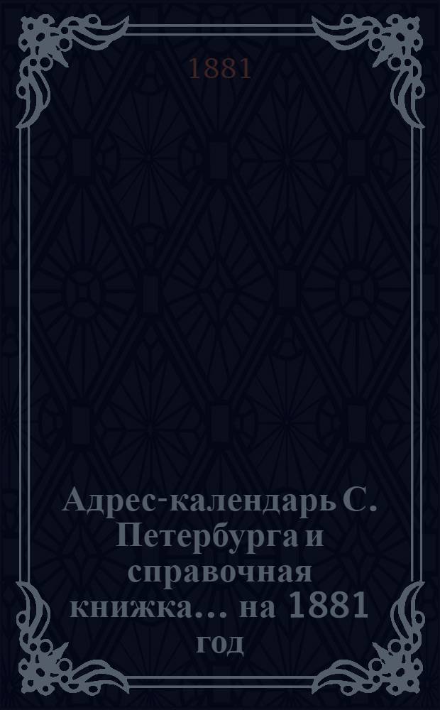 Адрес-календарь С. Петербурга и справочная книжка... ... на 1881 год