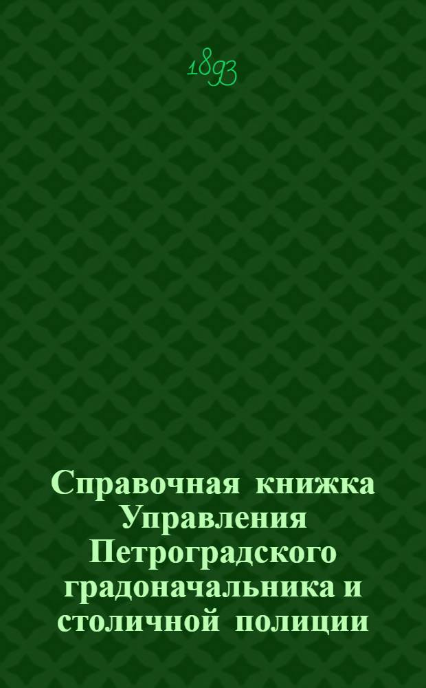 Справочная книжка Управления Петроградского градоначальника и столичной полиции. 1893 г. Вып. 1