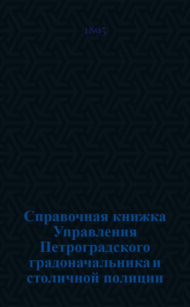 Справочная книжка Управления Петроградского градоначальника и столичной полиции. 1895 г. Вып. 1