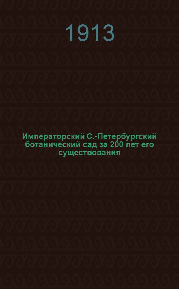 Императорский С.-Петербургский ботанический сад за 200 лет его существования (1713-1913)