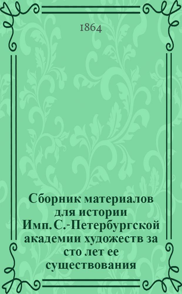 Сборник материалов для истории Имп. С.-Петербургской академии художеств за сто лет ее существования. [Ч. 1 : 1758-1811]