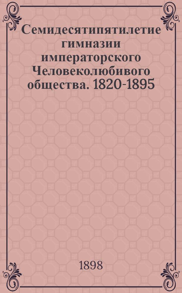 Семидесятипятилетие гимназии императорского Человеколюбивого общества. 1820-1895 : Исторический обзор