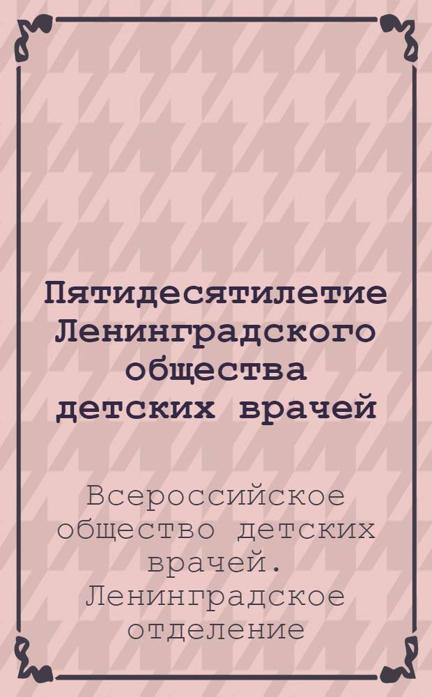 ... Пятидесятилетие Ленинградского общества детских врачей : отчет