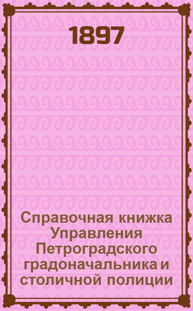 Справочная книжка Управления Петроградского градоначальника и столичной полиции. 1897 г. Вып 1