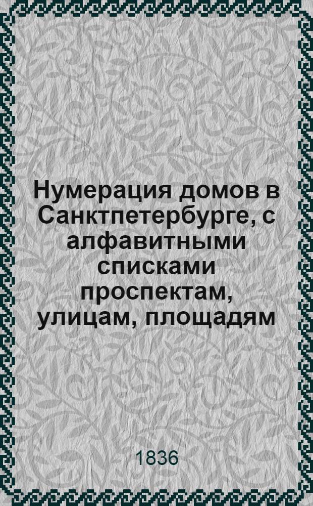 Нумерация домов в Санктпетербурге, с алфавитными списками проспектам, улицам, площадям, набережным, мостам, невским пристаням, городским въездам, соборным и приходским церквам, дворцам, монументам и владельцам домов : Сост. при канцелярии санктпетербург. воен. генерал-губернатора