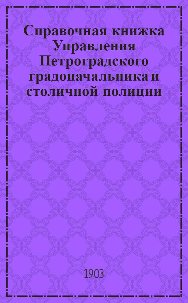 Справочная книжка Управления Петроградского градоначальника и столичной полиции. 1903 г. Вып. 1