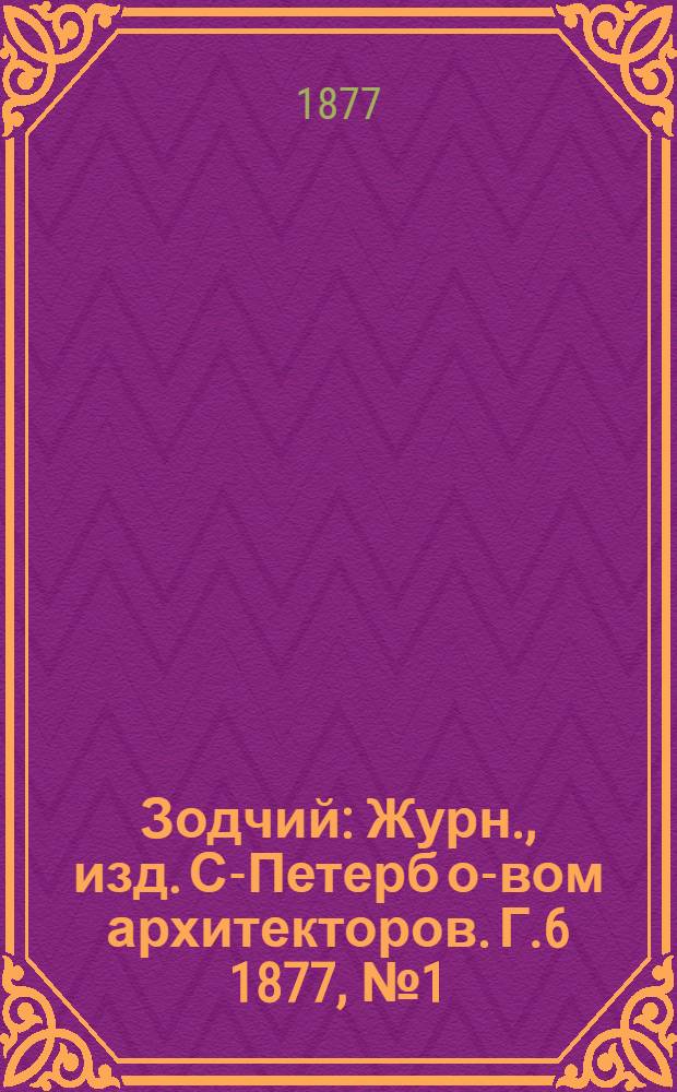 Зодчий : Журн., изд. С-Петерб о-вом архитекторов. Г.6 1877, № 1 (янв.)-5/6 (июнь) с Указ. : Г.6 1877, № 1 (янв.)-5/6 (июнь) с Указ.