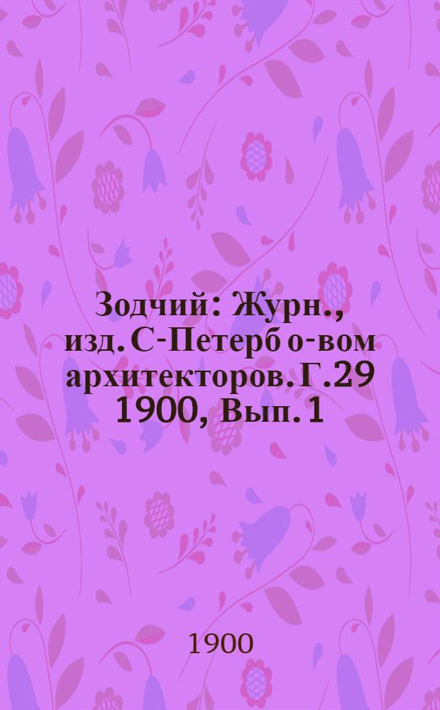 Зодчий : Журн., изд. С-Петерб о-вом архитекторов. Г.29 1900, Вып. 1 (янв.)-12 (дек.) с Указ. : Г.29 1900, Вып. 1 (янв.)-12 (дек.) с Указ.