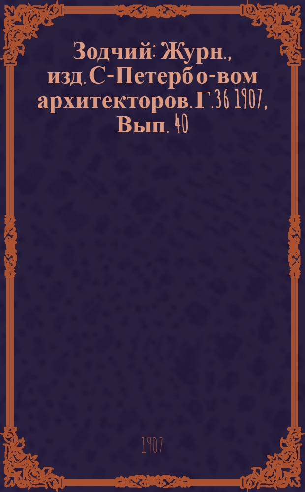 Зодчий : Журн., изд. С-Петерб о-вом архитекторов. Г.36 1907, Вып. 40 (7 окт.)-52 (30 дек.) : Г.36 1907, Вып. 40 (7 окт.)-52 (30 дек.)