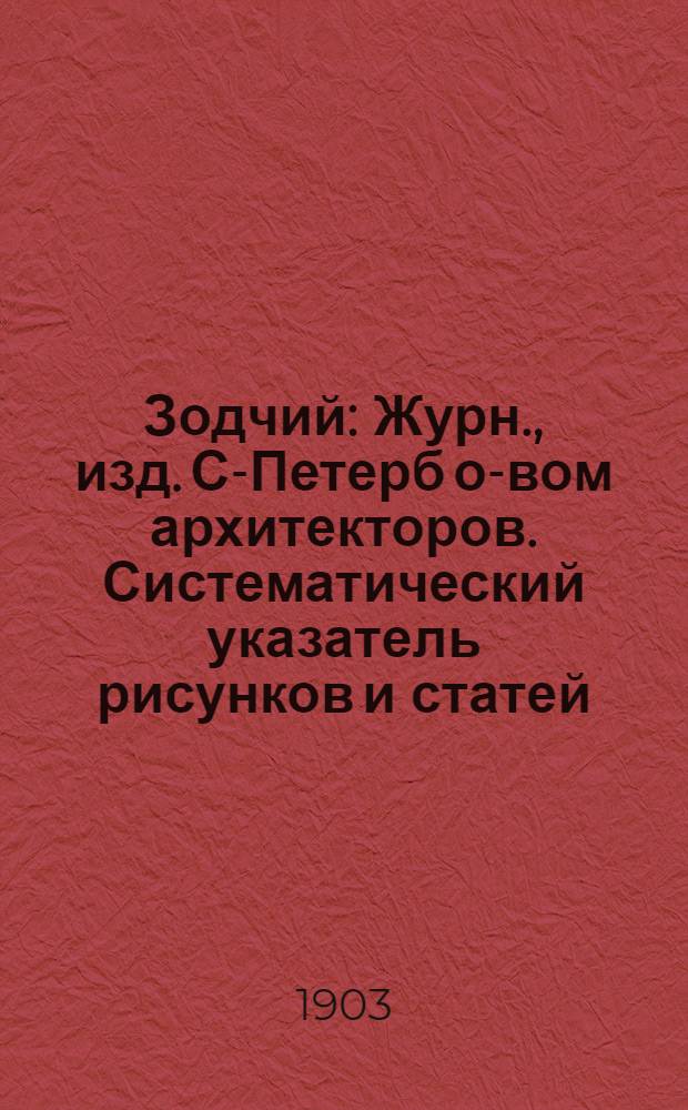 Зодчий : Журн., изд. С-Петерб о-вом архитекторов. Систематический указатель рисунков и статей, помещенных в журнале "Зодчий" за 1892 по 1901 г. : Систематический указатель рисунков и статей, помещенных в журнале "Зодчий" за 1892 по 1901 г.