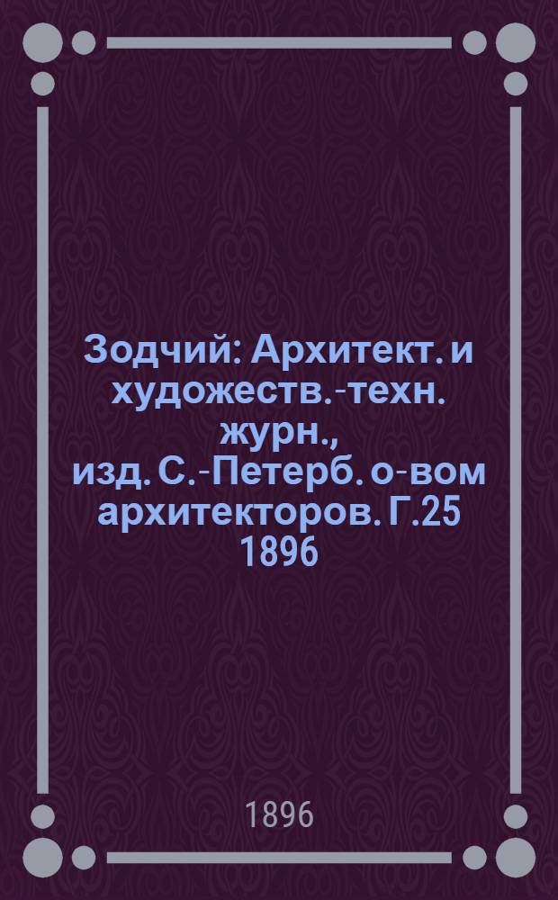 Зодчий : Архитект. и художеств.-техн. журн., изд. С.-Петерб. о-вом архитекторов. Г.25 1896, Вып. 1 (янв.)-12 (дек.) с Указ. : Г.25 1896, Вып. 1 (янв.)-12 (дек.) с Указ.