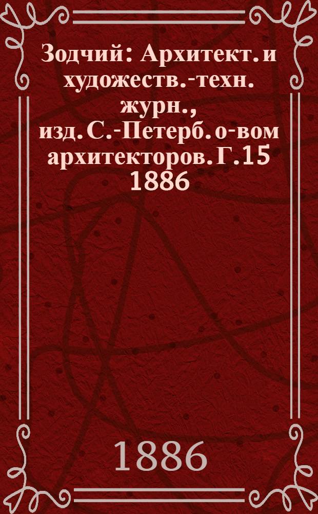 Зодчий : Архитект. и художеств.-техн. журн., изд. С.-Петерб. о-вом архитекторов. Г.15 1886 : Г.15 1886, № 1/2 (янв./февр.), 3-10, 11/12 (нояб./дек.) с Указ.