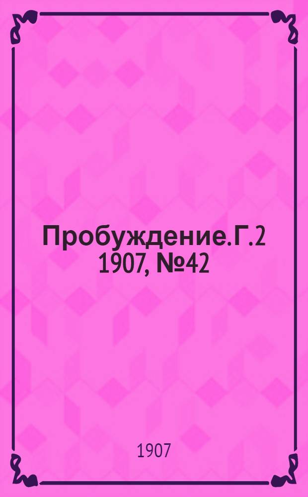 Пробуждение. Г. 2 1907, № 42 : Г. 2 1907, № 42