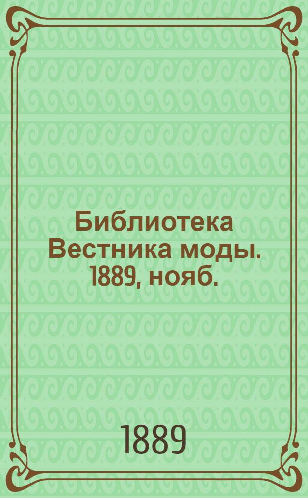 Библиотека Вестника моды. 1889, нояб. : 1889, нояб.