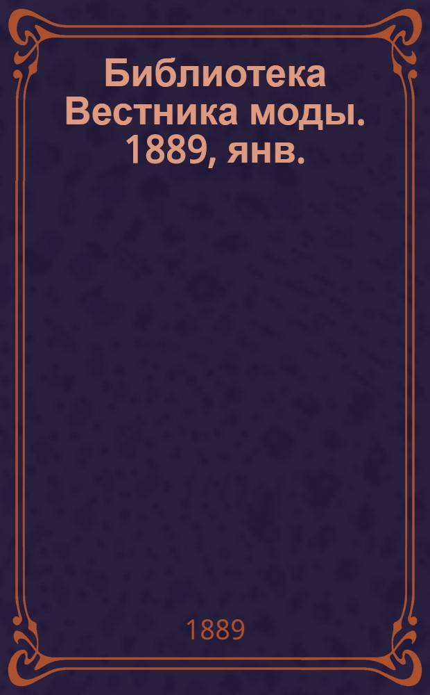 Библиотека Вестника моды. 1889, янв. : 1889, янв.