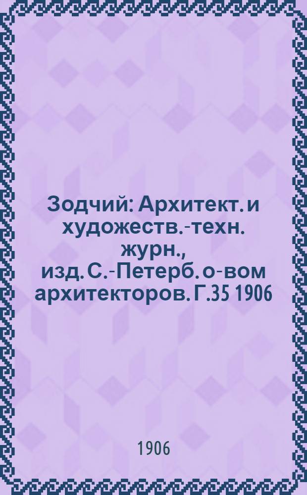 Зодчий : Архитект. и художеств.-техн. журн., изд. С.-Петерб. о-вом архитекторов. Г.35 1906, Вып. 1 (1 янв.)-52 (31 дек.) с Указ. : Г.35 1906, Вып. 1 (1 янв.)-52 (31 дек.) с Указ.