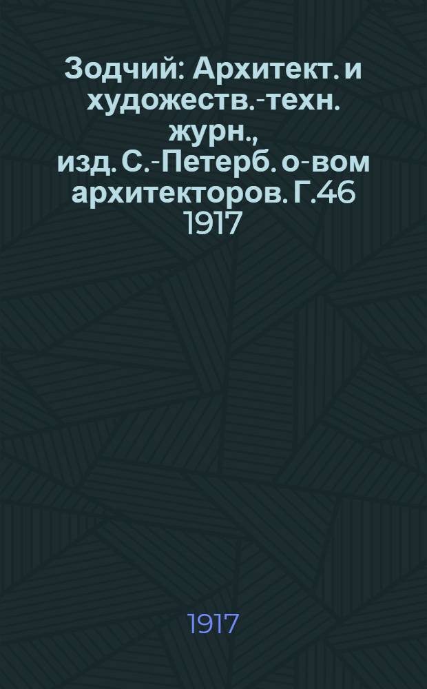 Зодчий : Архитект. и художеств.-техн. журн., изд. С.-Петерб. о-вом архитекторов. Г.46 1917 : Г.46 1917, Вып. 1 (1 янв.)-26, 27/30, 35/38 (сент.)