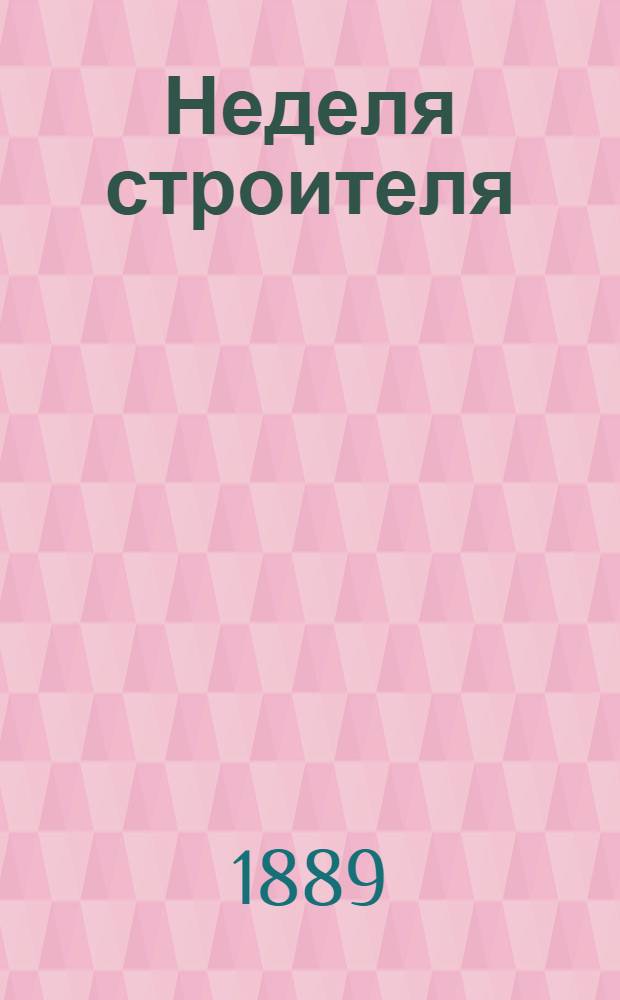 Неделя строителя : еженед. прибавление к журн. "Зодчий", издаваемому Спб. о-вом архитекторов. 1889, № 1-48, 49/50-51/52 : 1889, № 1-48, 49/50-51/52