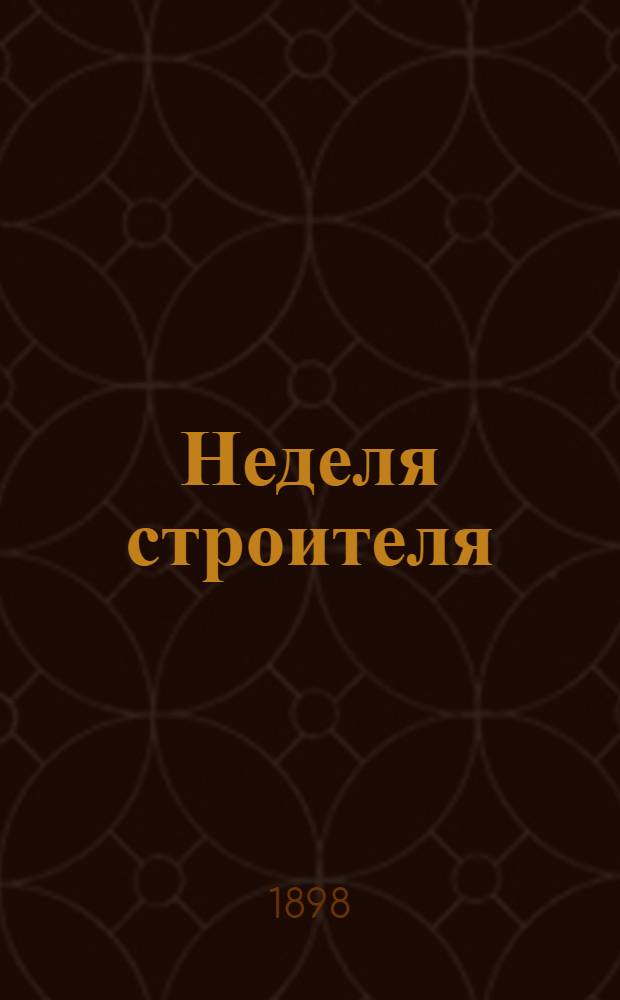 Неделя строителя : еженед. прибавление к журн. "Зодчий", издаваемому Спб. о-вом архитекторов. 1898, № 1/12 - 52 (22 марта - 27 дек.) : 1898, № 1/12 - 52 (22 марта - 27 дек.)