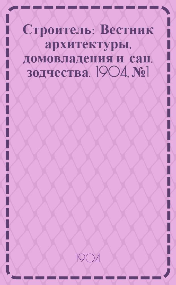 Строитель : Вестник архитектуры, домовладения и сан. зодчества. 1904, № 1/2, 3-20, 21/24 (янв. - нояб./дек.) : 1904, № 1/2, 3-20, 21/24 (янв. - нояб./дек.)