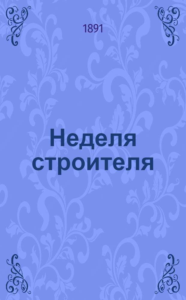 Неделя строителя : еженед. прибавление к журн. "Зодчий", издаваемому Спб. о-вом архитекторов. 1891, № 1/2-5/6, 7, 8/9, 10-18, 19/20, 21-27, 28/29, 30-33, 34/35, 36-38, 39/40, 41-45, 46/47-50/51, 52 : 1891, № 1/2-5/6, 7, 8/9, 10-18, 19/20, 21-27, 28/29, 30-33, 34/35, 36-38, 39/40, 41-45, 46/47-50/51, 52