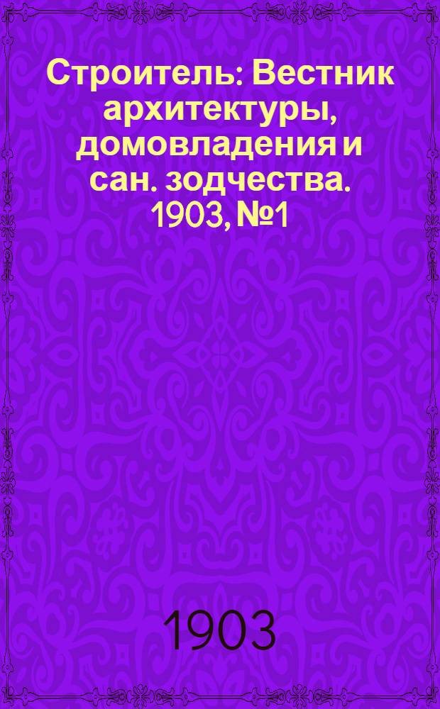 Строитель : Вестник архитектуры, домовладения и сан. зодчества. 1903, № 1/2, 3-18, 19/24 (янв. - дек.) : 1903, № 1/2, 3-18, 19/24 (янв. - дек.)